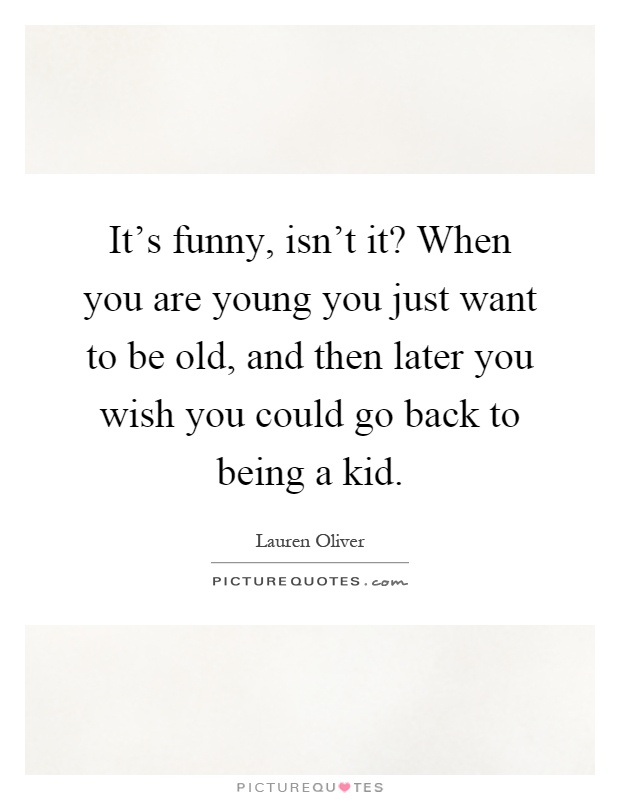 It's funny, isn't it? When you are young you just want to be old, and then later you wish you could go back to being a kid Picture Quote #1