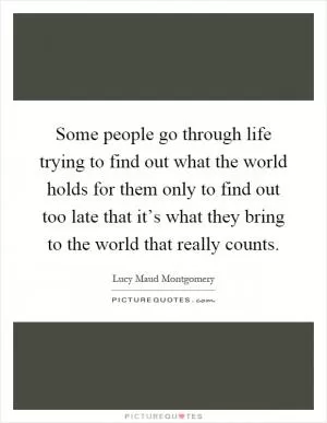 Some people go through life trying to find out what the world holds for them only to find out too late that it’s what they bring to the world that really counts Picture Quote #1