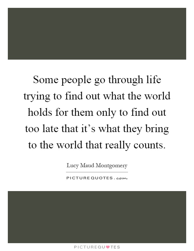 Some people go through life trying to find out what the world holds for them only to find out too late that it's what they bring to the world that really counts Picture Quote #1