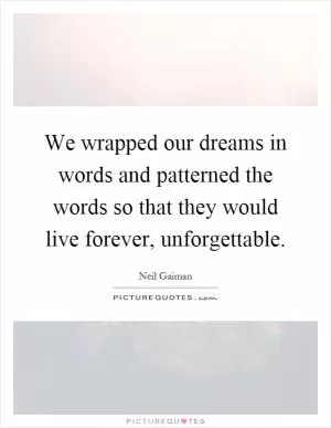 We wrapped our dreams in words and patterned the words so that they would live forever, unforgettable Picture Quote #1
