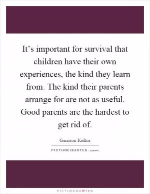 It’s important for survival that children have their own experiences, the kind they learn from. The kind their parents arrange for are not as useful. Good parents are the hardest to get rid of Picture Quote #1