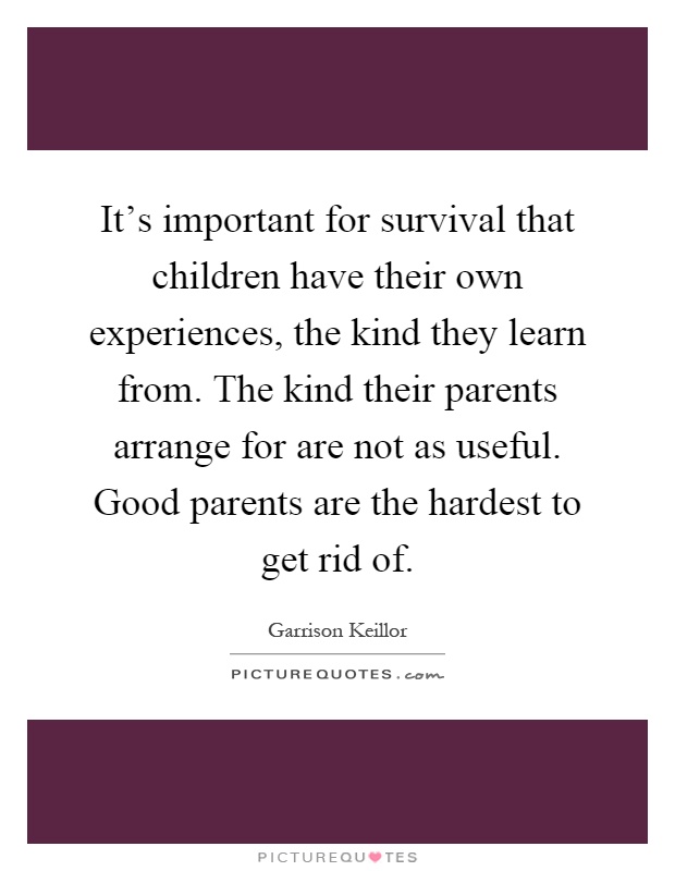 It's important for survival that children have their own experiences, the kind they learn from. The kind their parents arrange for are not as useful. Good parents are the hardest to get rid of Picture Quote #1