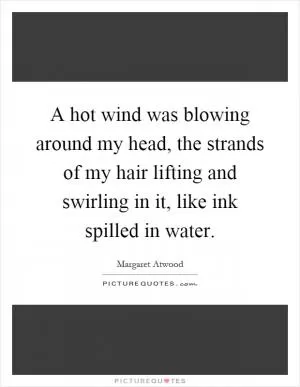A hot wind was blowing around my head, the strands of my hair lifting and swirling in it, like ink spilled in water Picture Quote #1
