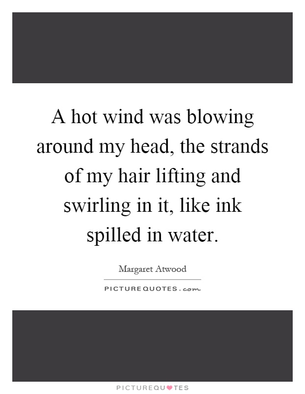 A hot wind was blowing around my head, the strands of my hair lifting and swirling in it, like ink spilled in water Picture Quote #1
