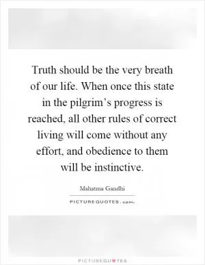 Truth should be the very breath of our life. When once this state in the pilgrim’s progress is reached, all other rules of correct living will come without any effort, and obedience to them will be instinctive Picture Quote #1
