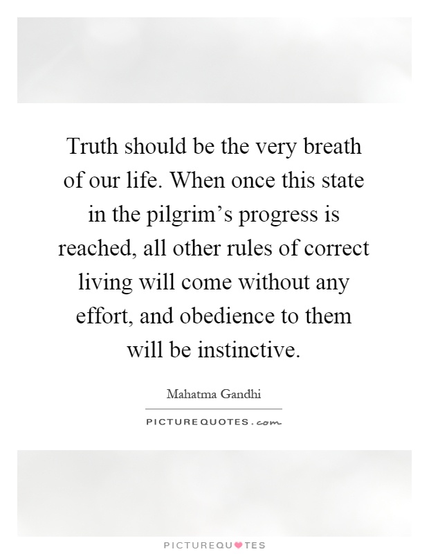 Truth should be the very breath of our life. When once this state in the pilgrim's progress is reached, all other rules of correct living will come without any effort, and obedience to them will be instinctive Picture Quote #1