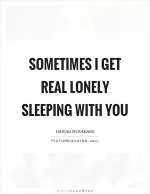 Sometimes I get real lonely sleeping with you Picture Quote #1