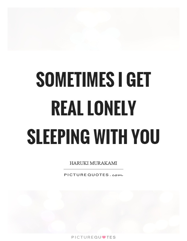 Sometimes I get real lonely sleeping with you Picture Quote #1