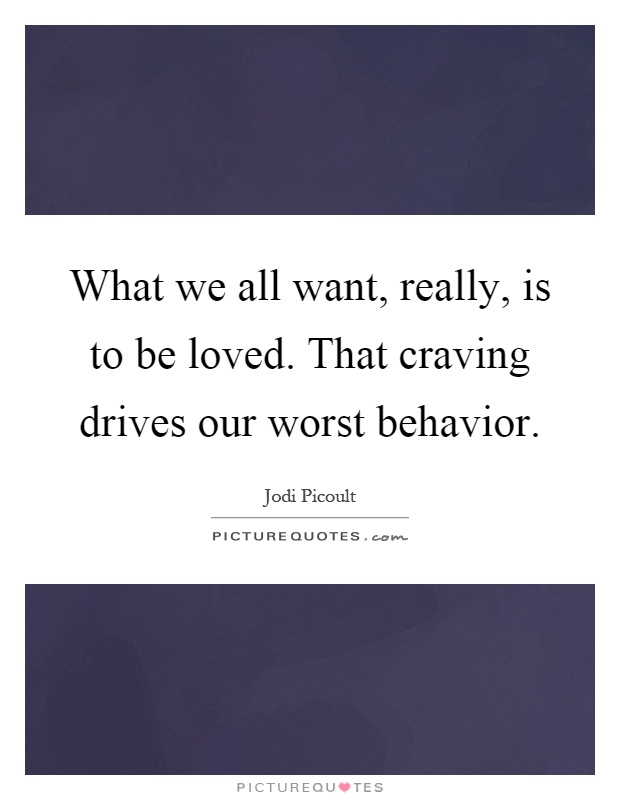 What we all want, really, is to be loved. That craving drives our worst behavior Picture Quote #1
