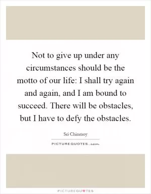 Not to give up under any circumstances should be the motto of our life: I shall try again and again, and I am bound to succeed. There will be obstacles, but I have to defy the obstacles Picture Quote #1