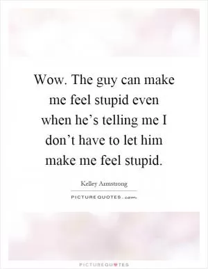 Wow. The guy can make me feel stupid even when he’s telling me I don’t have to let him make me feel stupid Picture Quote #1