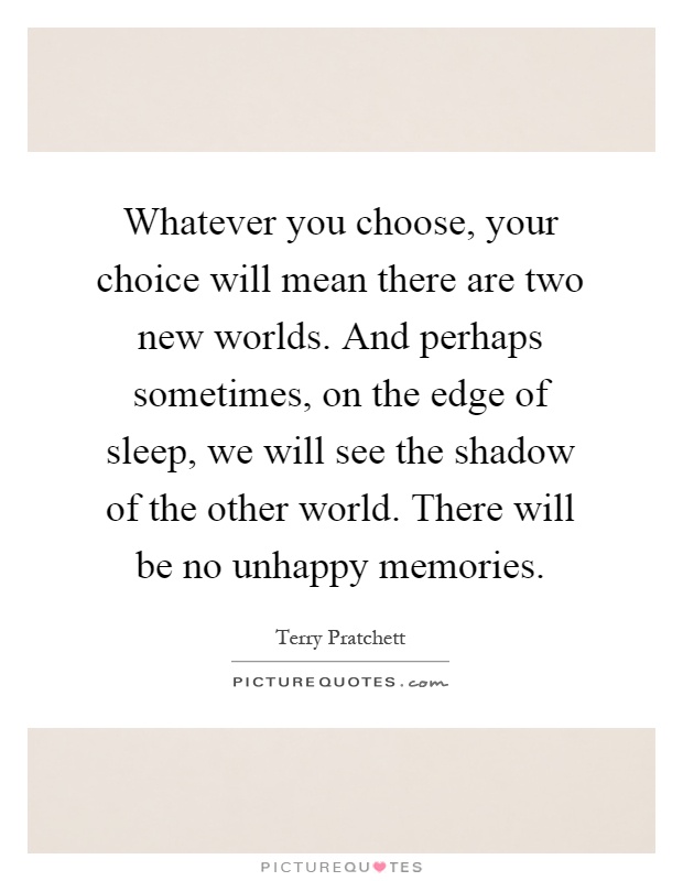 Whatever you choose, your choice will mean there are two new worlds. And perhaps sometimes, on the edge of sleep, we will see the shadow of the other world. There will be no unhappy memories Picture Quote #1