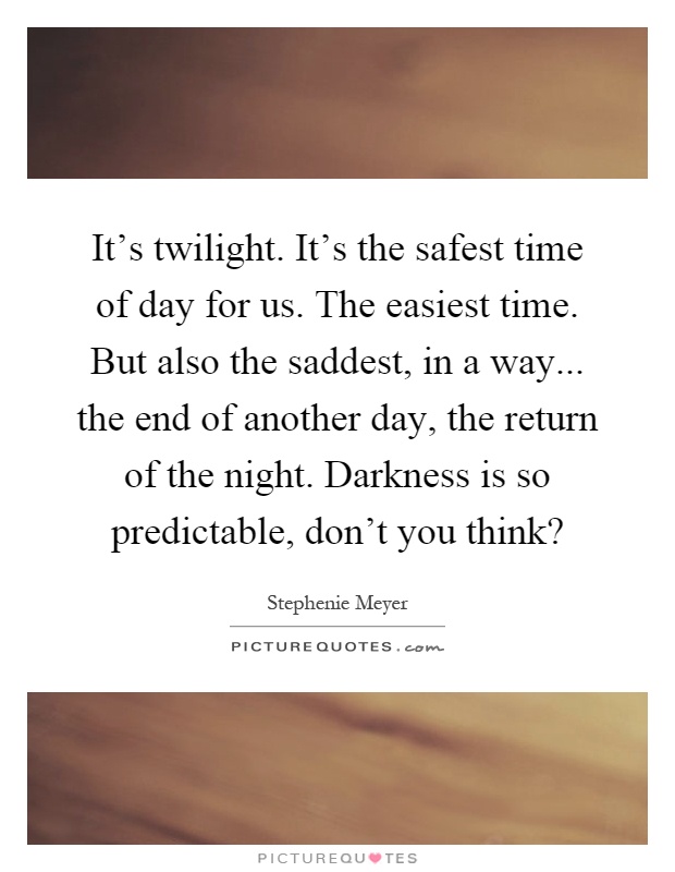 It's twilight. It's the safest time of day for us. The easiest time. But also the saddest, in a way... the end of another day, the return of the night. Darkness is so predictable, don't you think? Picture Quote #1