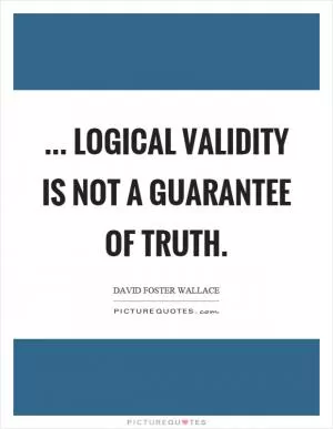 ... logical validity is not a guarantee of truth Picture Quote #1