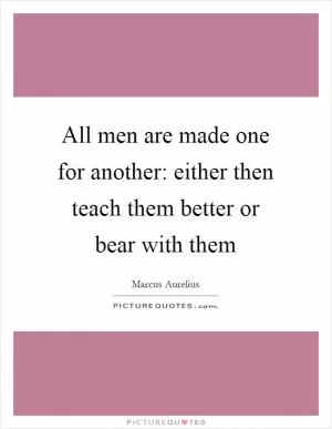All men are made one for another: either then teach them better or bear with them Picture Quote #1
