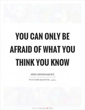 You can only be afraid of what you think you know Picture Quote #1