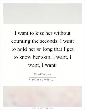 I want to kiss her without counting the seconds. I want to hold her so long that I get to know her skin. I want, I want, I want Picture Quote #1