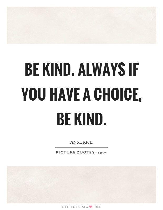 Be kind. Always if you have a choice, be kind Picture Quote #1