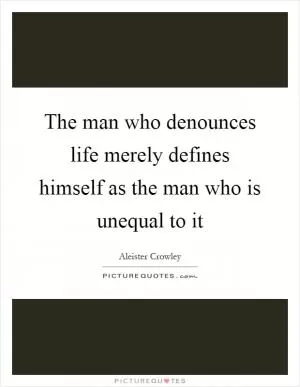 The man who denounces life merely defines himself as the man who is unequal to it Picture Quote #1