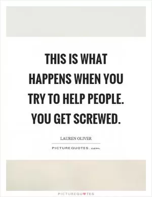 This is what happens when you try to help people. You get screwed Picture Quote #1