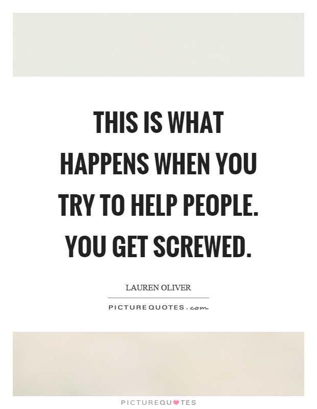 This is what happens when you try to help people. You get screwed Picture Quote #1