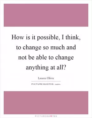 How is it possible, I think, to change so much and not be able to change anything at all? Picture Quote #1