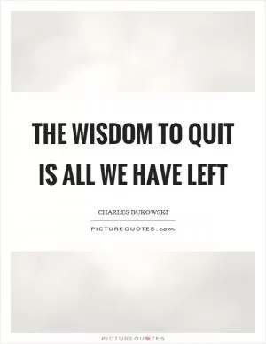 The wisdom to quit is all we have left Picture Quote #1