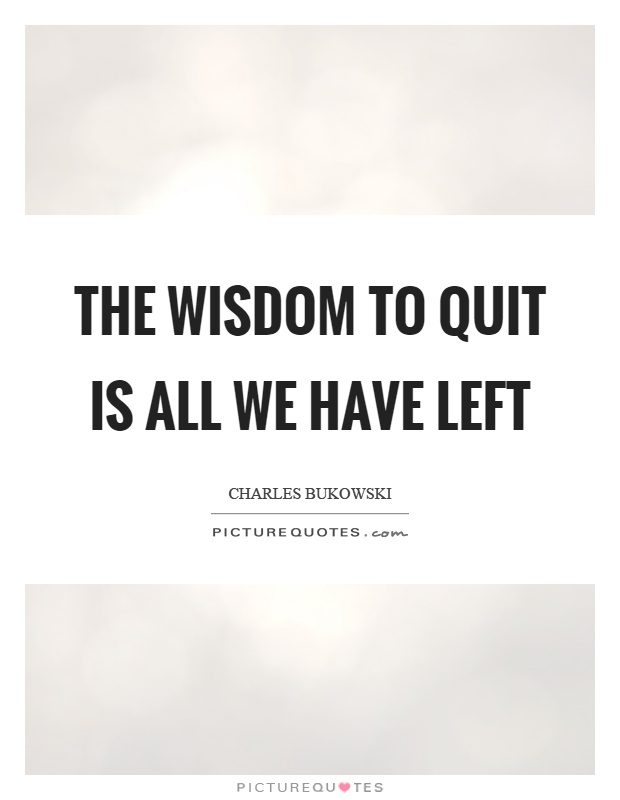 The wisdom to quit is all we have left Picture Quote #1