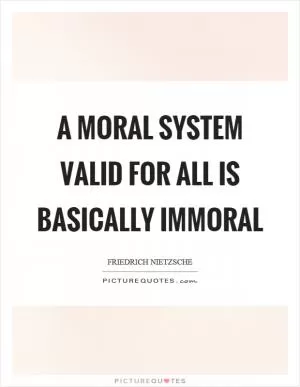 A moral system valid for all is basically immoral Picture Quote #1