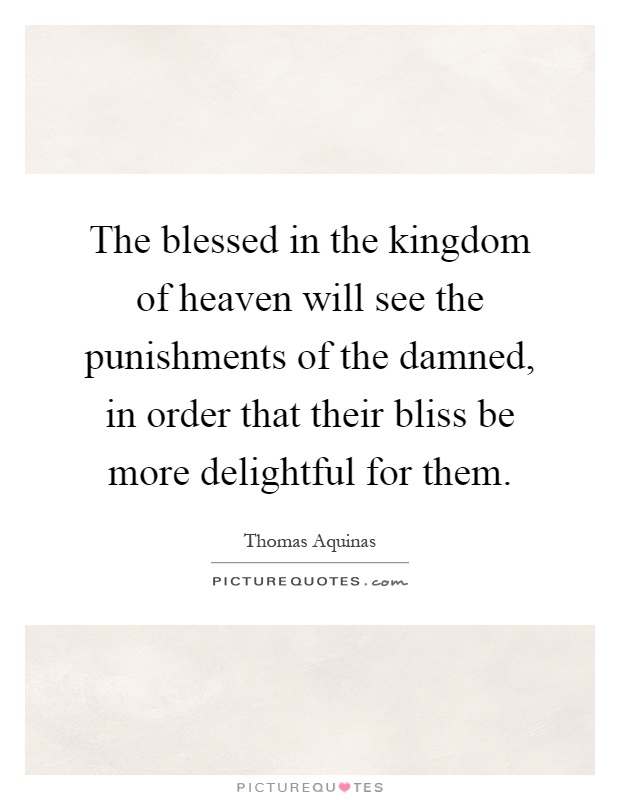 The blessed in the kingdom of heaven will see the punishments of the damned, in order that their bliss be more delightful for them Picture Quote #1