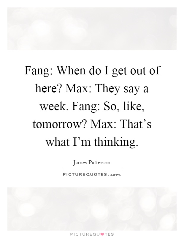 Fang: When do I get out of here? Max: They say a week. Fang: So, like, tomorrow? Max: That's what I'm thinking Picture Quote #1