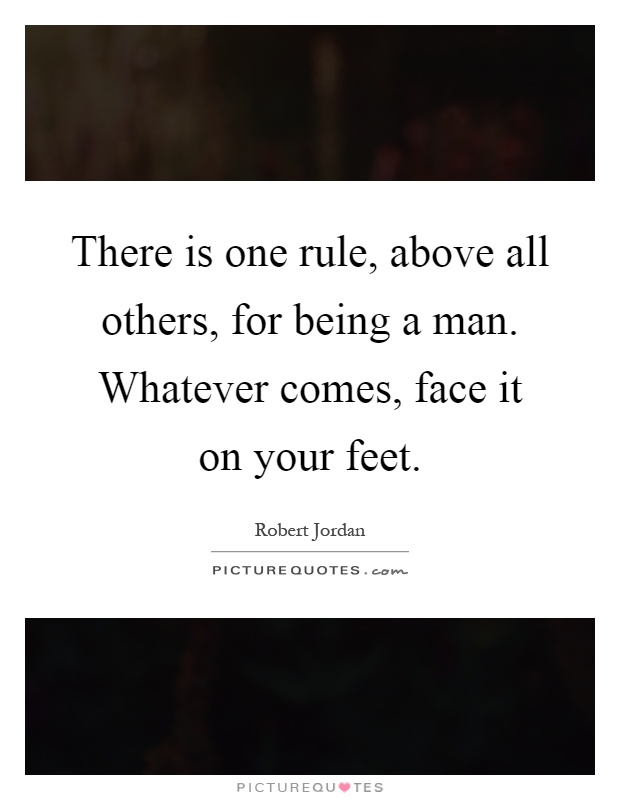 There is one rule, above all others, for being a man. Whatever comes, face it on your feet Picture Quote #1