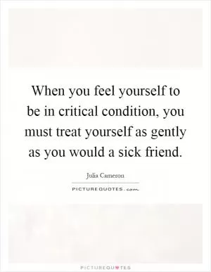 When you feel yourself to be in critical condition, you must treat yourself as gently as you would a sick friend Picture Quote #1