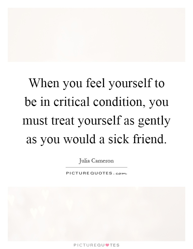 When you feel yourself to be in critical condition, you must treat yourself as gently as you would a sick friend Picture Quote #1
