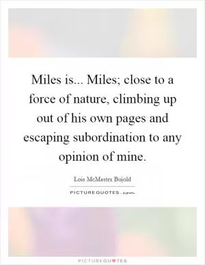 Miles is... Miles; close to a force of nature, climbing up out of his own pages and escaping subordination to any opinion of mine Picture Quote #1