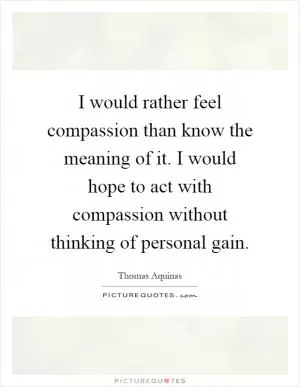 I would rather feel compassion than know the meaning of it. I would hope to act with compassion without thinking of personal gain Picture Quote #1