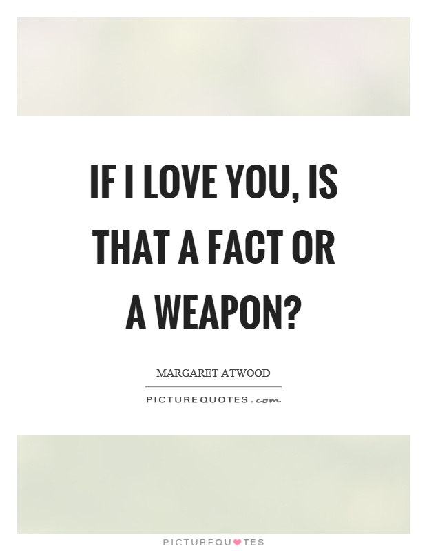 If I love you, is that a fact or a weapon? Picture Quote #1