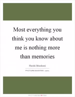 Most everything you think you know about me is nothing more than memories Picture Quote #1