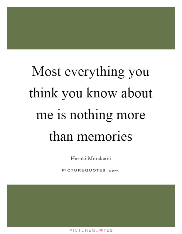 Most everything you think you know about me is nothing more than memories Picture Quote #1