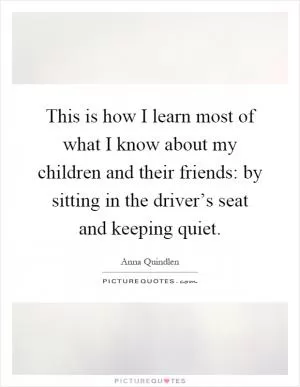 This is how I learn most of what I know about my children and their friends: by sitting in the driver’s seat and keeping quiet Picture Quote #1