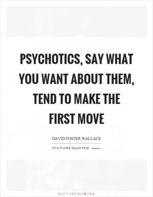 Psychotics, say what you want about them, tend to make the first move Picture Quote #1