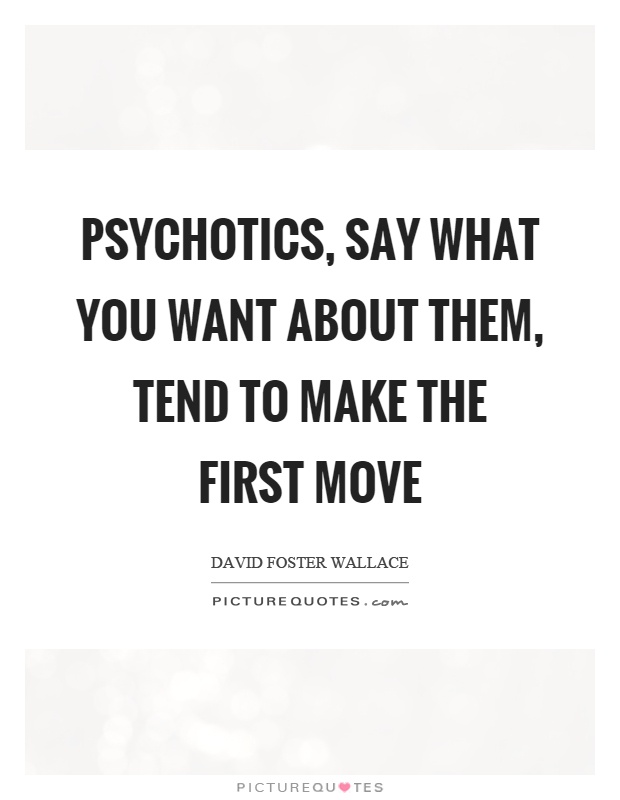 Psychotics, say what you want about them, tend to make the first move Picture Quote #1