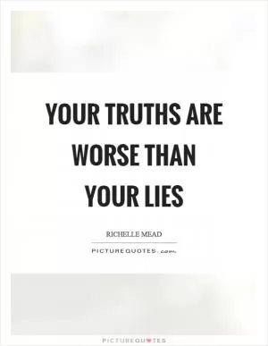 Your truths are worse than your lies Picture Quote #1