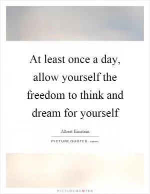 At least once a day, allow yourself the freedom to think and dream for yourself Picture Quote #1