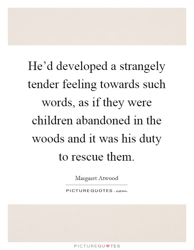 He'd developed a strangely tender feeling towards such words, as if they were children abandoned in the woods and it was his duty to rescue them Picture Quote #1