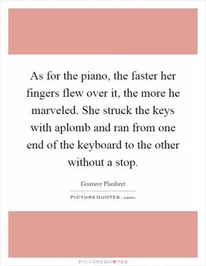 As for the piano, the faster her fingers flew over it, the more he marveled. She struck the keys with aplomb and ran from one end of the keyboard to the other without a stop Picture Quote #1