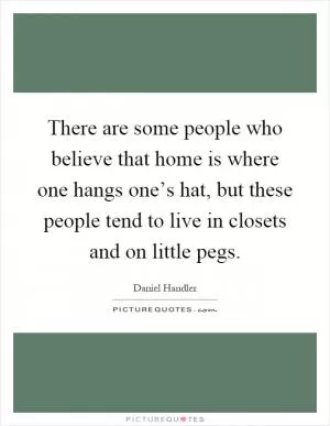 There are some people who believe that home is where one hangs one’s hat, but these people tend to live in closets and on little pegs Picture Quote #1