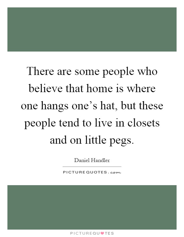There are some people who believe that home is where one hangs one's hat, but these people tend to live in closets and on little pegs Picture Quote #1