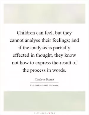 Children can feel, but they cannot analyse their feelings; and if the analysis is partially effected in thought, they know not how to express the result of the process in words Picture Quote #1