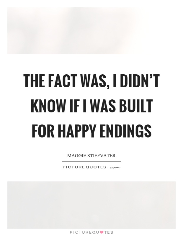 The fact was, I didn't know if I was built for happy endings Picture Quote #1